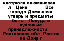 кастрюля алюминевая 40л › Цена ­ 2 200 - Все города Домашняя утварь и предметы быта » Посуда и кухонные принадлежности   . Ростовская обл.,Ростов-на-Дону г.